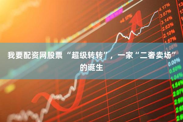 我要配资网股票 “超级转转”，一家“二奢卖场”的诞生