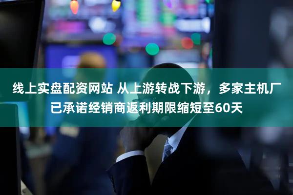 线上实盘配资网站 从上游转战下游，多家主机厂已承诺经销商返利期限缩短至60天