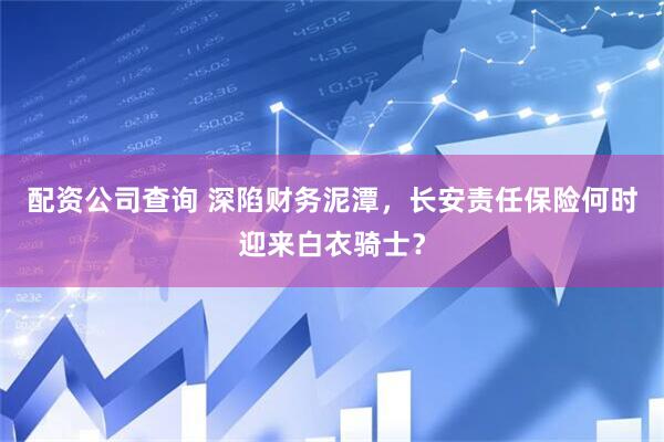 配资公司查询 深陷财务泥潭，长安责任保险何时迎来白衣骑士？