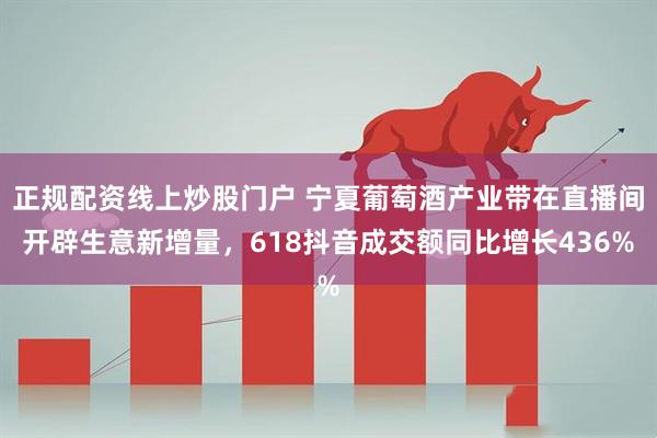 正规配资线上炒股门户 宁夏葡萄酒产业带在直播间开辟生意新增量，618抖音成交额同比增长436%