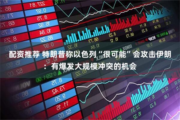 配资推荐 特朗普称以色列“很可能”会攻击伊朗：有爆发大规模冲突的机会