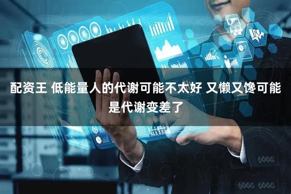 配资王 低能量人的代谢可能不太好 又懒又馋可能是代谢变差了