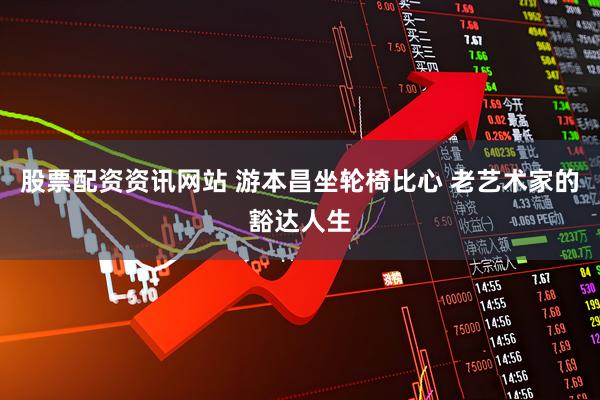 股票配资资讯网站 游本昌坐轮椅比心 老艺术家的豁达人生