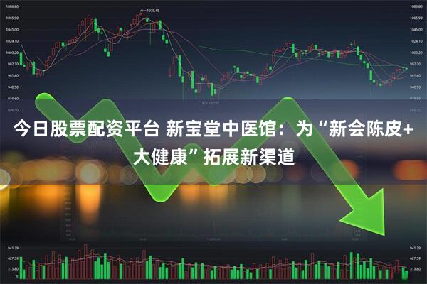 今日股票配资平台 新宝堂中医馆：为“新会陈皮+大健康”拓展新渠道