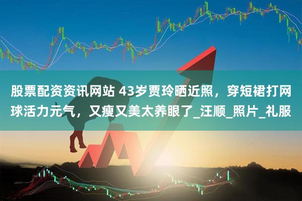 股票配资资讯网站 43岁贾玲晒近照，穿短裙打网球活力元气，又瘦又美太养眼了_汪顺_照片_礼服