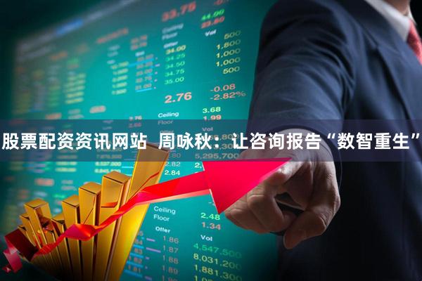 股票配资资讯网站  周咏秋：让咨询报告“数智重生”
