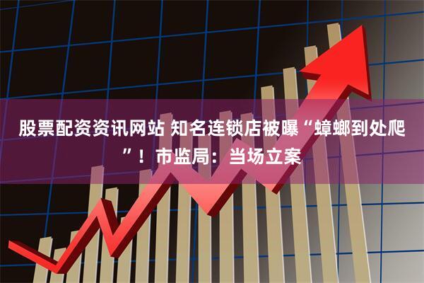 股票配资资讯网站 知名连锁店被曝“蟑螂到处爬”！市监局：当场立案