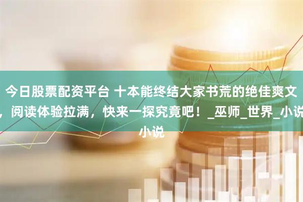 今日股票配资平台 十本能终结大家书荒的绝佳爽文，阅读体验拉满，快来一探究竟吧！_巫师_世界_小说