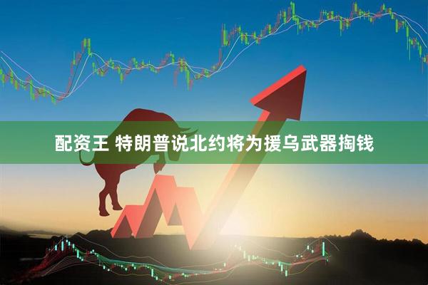 配资王 特朗普说北约将为援乌武器掏钱