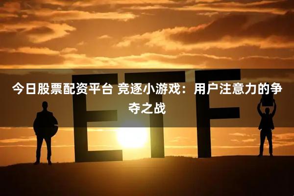 今日股票配资平台 竞逐小游戏：用户注意力的争夺之战
