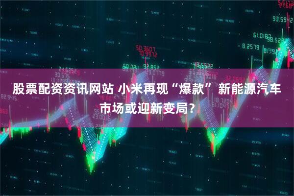 股票配资资讯网站 小米再现“爆款” 新能源汽车市场或迎新变局？