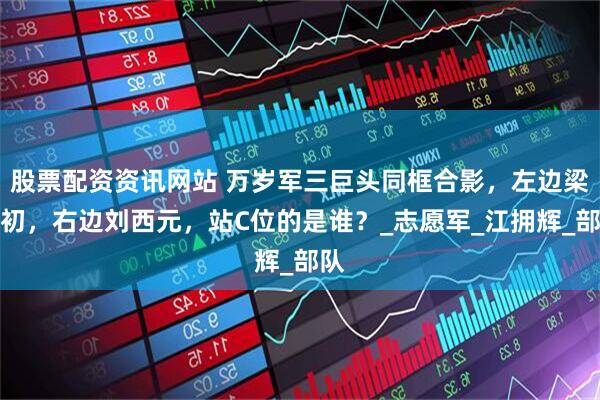 股票配资资讯网站 万岁军三巨头同框合影，左边梁兴初，右边刘西元，站C位的是谁？_志愿军_江拥辉_部队