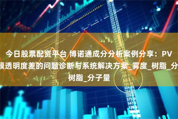 今日股票配资平台 博诺通成分分析案例分享：PVC薄膜透明度差的问题诊断与系统解决方案_雾度_树脂_分子量