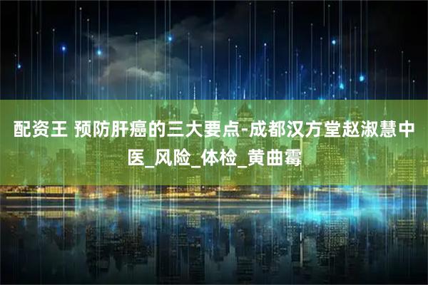 配资王 预防肝癌的三大要点-成都汉方堂赵淑慧中医_风险_体检_黄曲霉