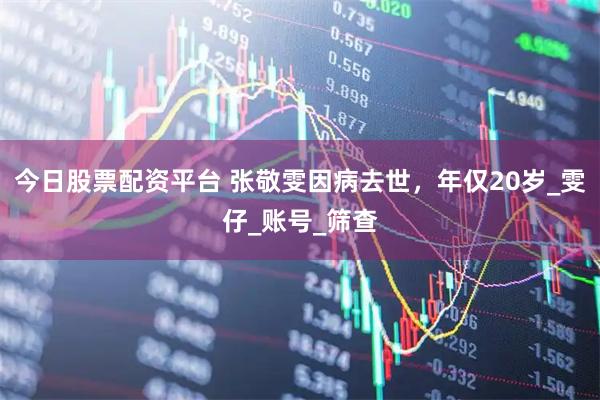 今日股票配资平台 张敬雯因病去世，年仅20岁_雯仔_账号_筛查