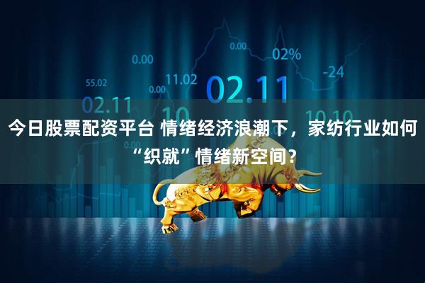 今日股票配资平台 情绪经济浪潮下，家纺行业如何“织就”情绪新空间？