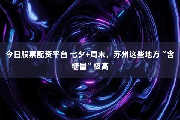 今日股票配资平台 七夕+周末，苏州这些地方“含糖量”极高