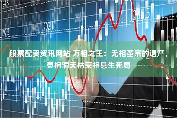 股票配资资讯网站 万相之王：无相圣宗的遗产，灵相洞天枯荣相悬生死局