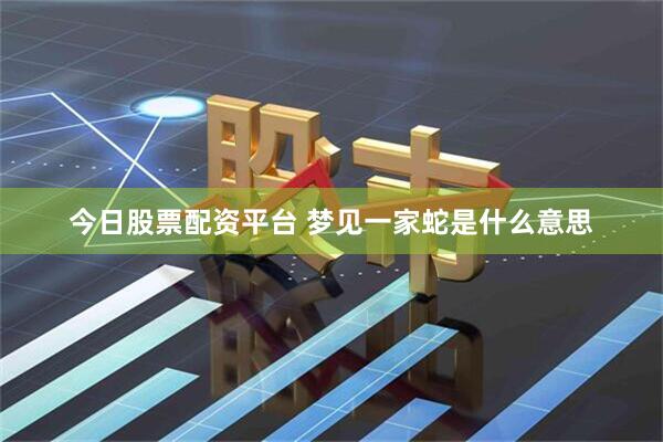 今日股票配资平台 梦见一家蛇是什么意思