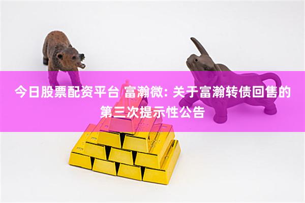 今日股票配资平台 富瀚微: 关于富瀚转债回售的第三次提示性公告