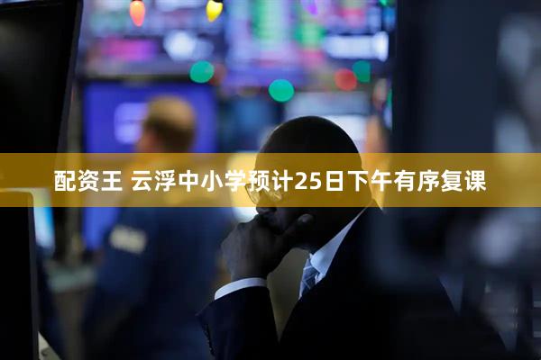 配资王 云浮中小学预计25日下午有序复课