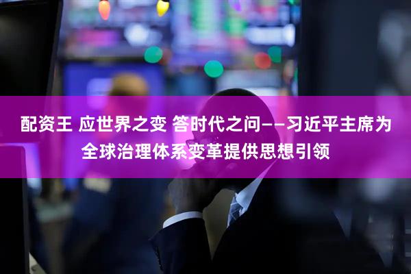 配资王 应世界之变 答时代之问——习近平主席为全球治理体系变革提供思想引领