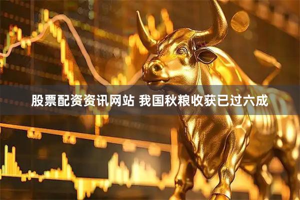 股票配资资讯网站 我国秋粮收获已过六成