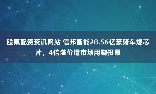 股票配资资讯网站 信邦智能28.56亿豪赌车规芯片,4倍溢价遭市场用脚投票