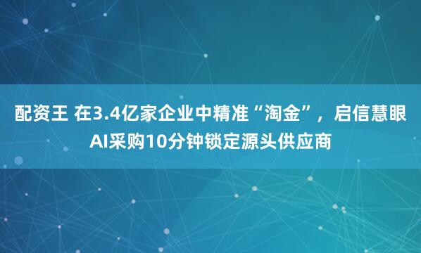 配资王 在3.4亿家企业中精准“淘金”，启信慧眼AI采购10分钟锁定源头供应商