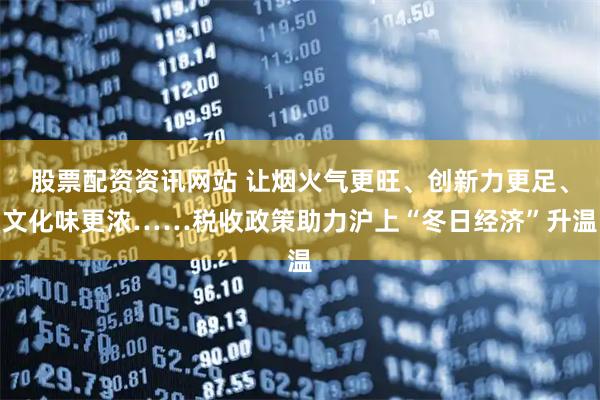 股票配资资讯网站 让烟火气更旺、创新力更足、文化味更浓……税收政策助力沪上“冬日经济”升温