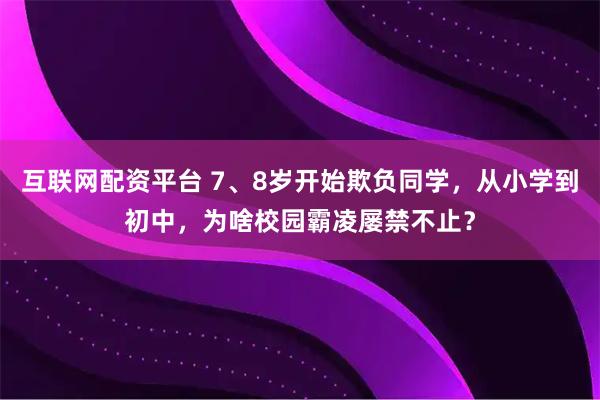 互联网配资平台 7、8岁开始欺负同学，从小学到初中，为啥校园霸凌屡禁不止？