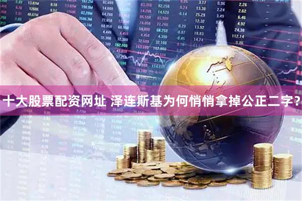 十大股票配资网址 泽连斯基为何悄悄拿掉公正二字？