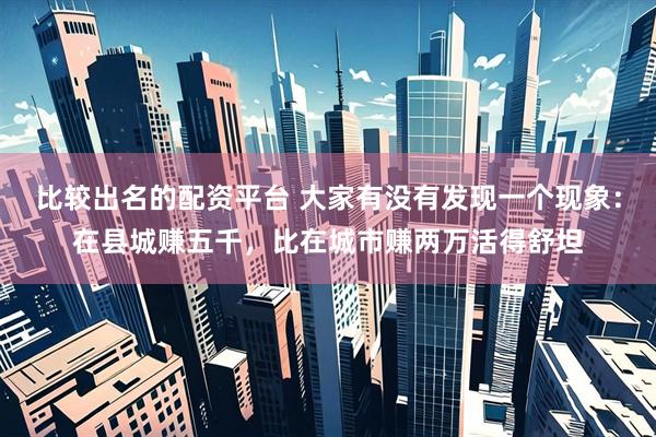 比较出名的配资平台 大家有没有发现一个现象：在县城赚五千，比在城市赚两万活得舒坦