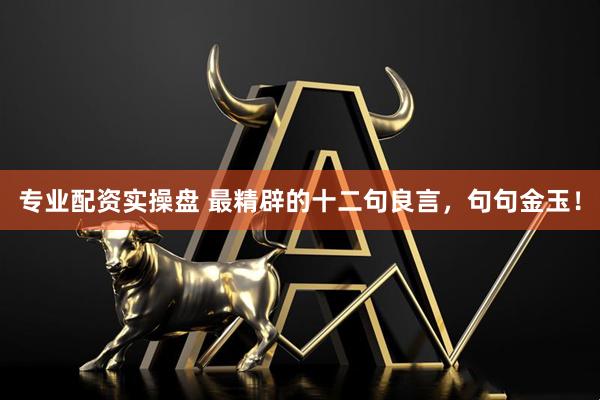 专业配资实操盘 最精辟的十二句良言，句句金玉！