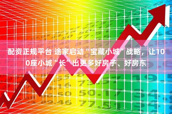 配资正规平台 途家启动“宝藏小城”战略，让100座小城“长”出更多好房子、好房东
