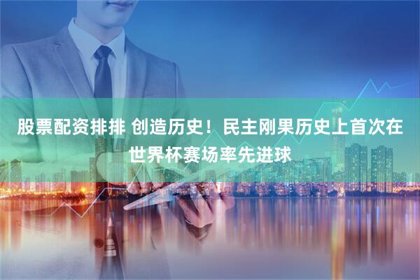 股票配资排排 创造历史！民主刚果历史上首次在世界杯赛场率先进球