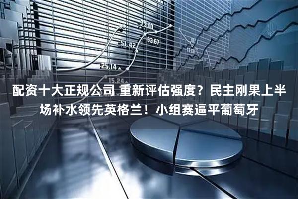 配资十大正规公司 重新评估强度？民主刚果上半场补水领先英格兰！小组赛逼平葡萄牙