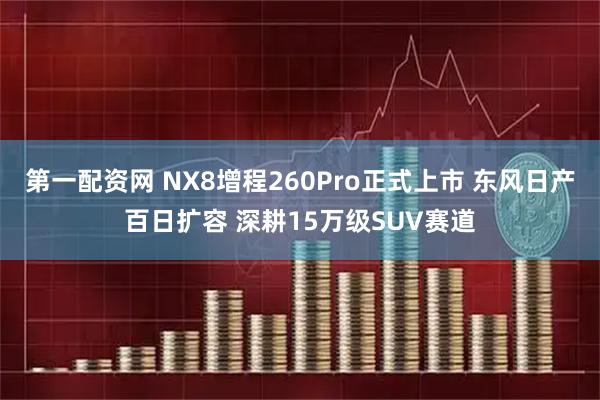 第一配资网 NX8增程260Pro正式上市 东风日产百日扩容 深耕15万级SUV赛道