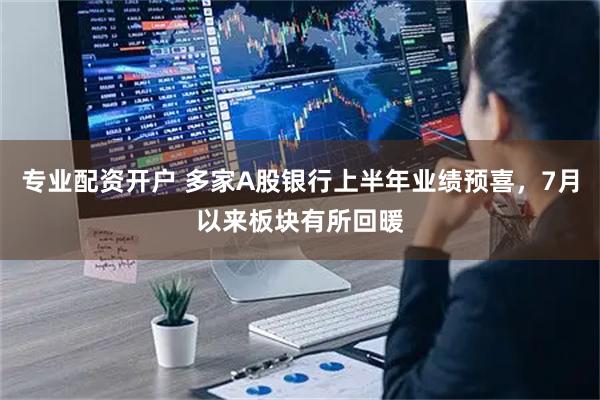 专业配资开户 多家A股银行上半年业绩预喜，7月以来板块有所回暖