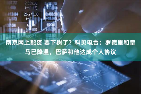 南京网上配资 要下树了？科贝电台：罗德里和皇马已降温，巴萨和他达成个人协议