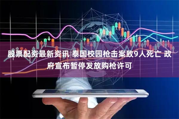 股票配资最新资讯 泰国校园枪击案致9人死亡 政府宣布暂停发放购枪许可