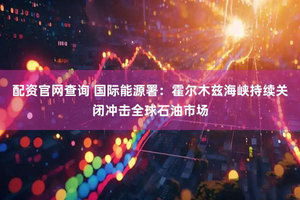 配资官网查询 国际能源署：霍尔木兹海峡持续关闭冲击全球石油市场