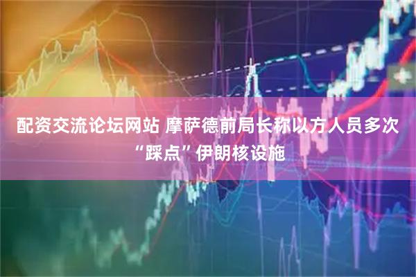 配资交流论坛网站 摩萨德前局长称以方人员多次“踩点”伊朗核设施