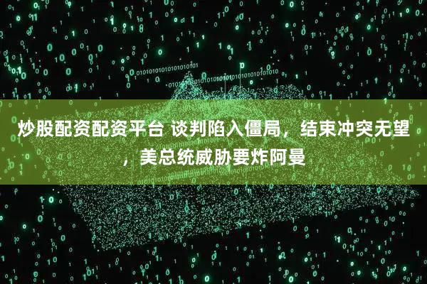 炒股配资配资平台 谈判陷入僵局，结束冲突无望，美总统威胁要炸阿曼