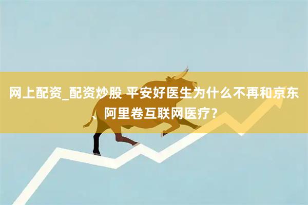 网上配资_配资炒股 平安好医生为什么不再和京东、阿里卷互联网医疗？