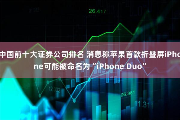 中国前十大证券公司排名 消息称苹果首款折叠屏iPhone可能被命名为“iPhone Duo”