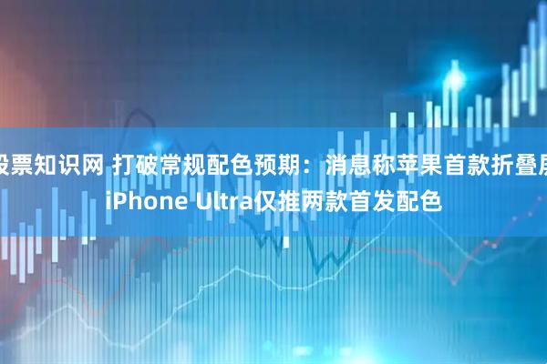 股票知识网 打破常规配色预期：消息称苹果首款折叠屏iPhone Ultra仅推两款首发配色