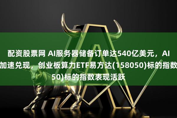 配资股票网 AI服务器储备订单达540亿美元，AI基建需求加速兑现，创业板算力ETF易方达(158050)标的指数表现活跃