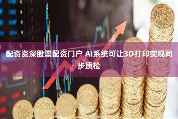 配资资深股票配资门户 AI系统可让3D打印实现同步质检