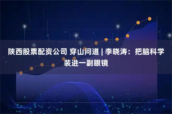 陕西股票配资公司 穿山问道 | 李晓涛：把脑科学装进一副眼镜